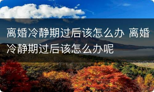 离婚冷静期过后该怎么办 离婚冷静期过后该怎么办呢