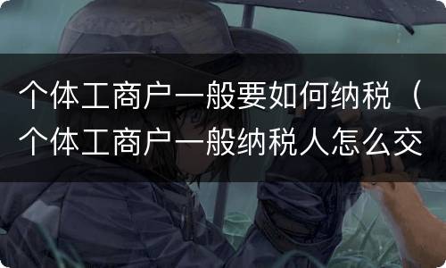 个体工商户一般要如何纳税（个体工商户一般纳税人怎么交税）