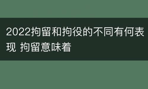 2022拘留和拘役的不同有何表现 拘留意味着