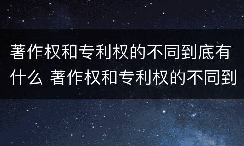 著作权和专利权的不同到底有什么 著作权和专利权的不同到底有什么区别