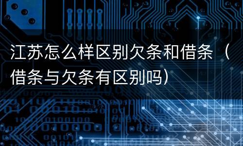 江苏怎么样区别欠条和借条（借条与欠条有区别吗）