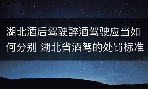 湖北酒后驾驶醉酒驾驶应当如何分别 湖北省酒驾的处罚标准