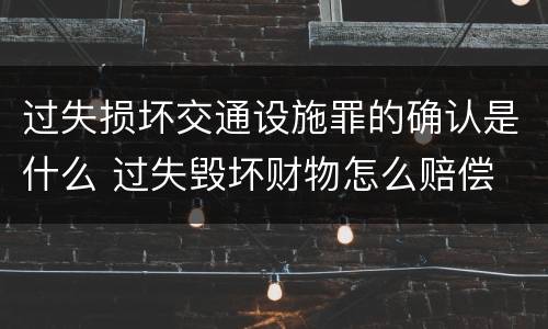 过失损坏交通设施罪的确认是什么 过失毁坏财物怎么赔偿