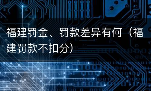 福建罚金、罚款差异有何（福建罚款不扣分）