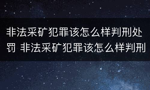非法采矿犯罪该怎么样判刑处罚 非法采矿犯罪该怎么样判刑处罚案例