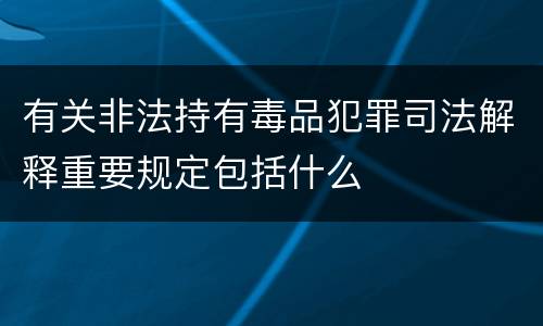 有关非法持有毒品犯罪司法解释重要规定包括什么