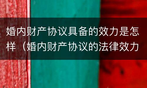 婚内财产协议具备的效力是怎样（婚内财产协议的法律效力）