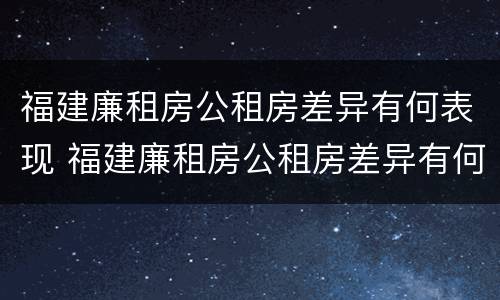 福建廉租房公租房差异有何表现 福建廉租房公租房差异有何表现和影响