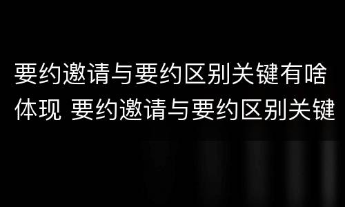 要约邀请与要约区别关键有啥体现 要约邀请与要约区别关键有啥体现呢