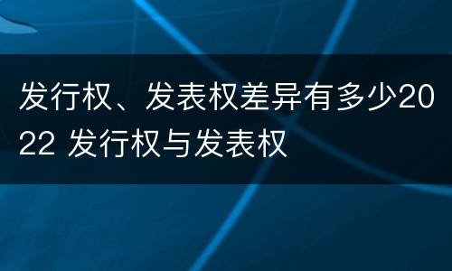 发行权、发表权差异有多少2022 发行权与发表权