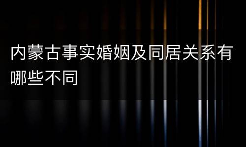 内蒙古事实婚姻及同居关系有哪些不同