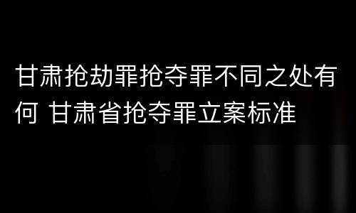甘肃抢劫罪抢夺罪不同之处有何 甘肃省抢夺罪立案标准