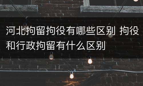 河北拘留拘役有哪些区别 拘役和行政拘留有什么区别