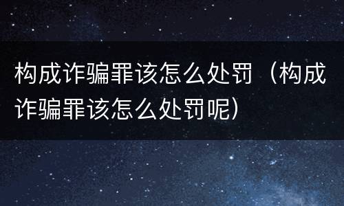 构成诈骗罪该怎么处罚（构成诈骗罪该怎么处罚呢）