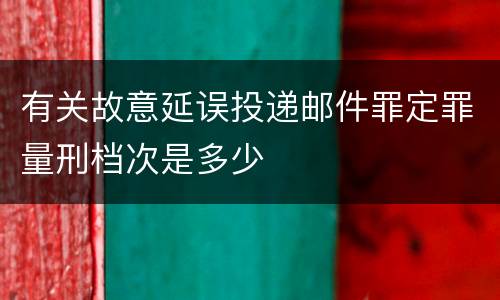 有关故意延误投递邮件罪定罪量刑档次是多少