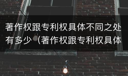 著作权跟专利权具体不同之处有多少（著作权跟专利权具体不同之处有多少种）