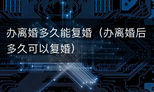 办离婚多久能复婚（办离婚后多久可以复婚）