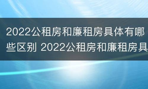 2022公租房和廉租房具体有哪些区别 2022公租房和廉租房具体有哪些区别呢