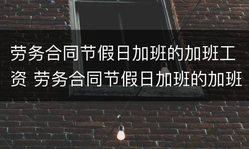 劳务合同节假日加班的加班工资 劳务合同节假日加班的加班工资如何计算
