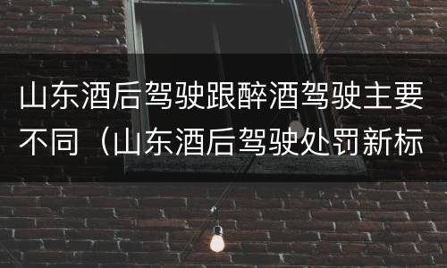 山东酒后驾驶跟醉酒驾驶主要不同（山东酒后驾驶处罚新标准）
