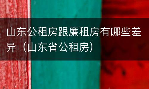 山东公租房跟廉租房有哪些差异（山东省公租房）