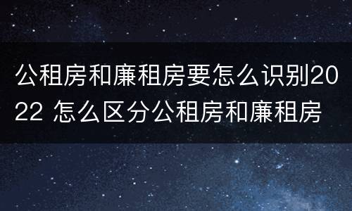 公租房和廉租房要怎么识别2022 怎么区分公租房和廉租房