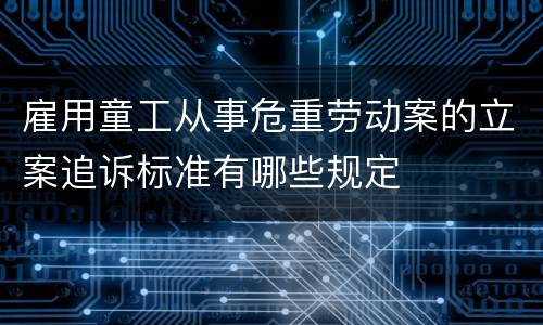雇用童工从事危重劳动案的立案追诉标准有哪些规定