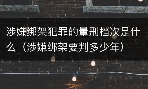 涉嫌绑架犯罪的量刑档次是什么（涉嫌绑架要判多少年）