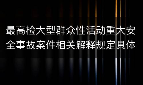 最高检大型群众性活动重大安全事故案件相关解释规定具体有哪些主要内容