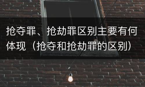 抢夺罪、抢劫罪区别主要有何体现（抢夺和抢劫罪的区别）