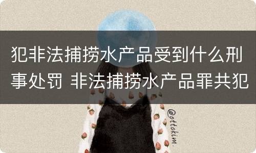 犯非法捕捞水产品受到什么刑事处罚 非法捕捞水产品罪共犯