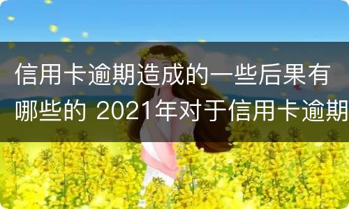 信用卡逾期造成的一些后果有哪些的 2021年对于信用卡逾期的处理
