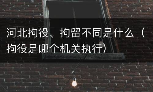 河北拘役、拘留不同是什么（拘役是哪个机关执行）