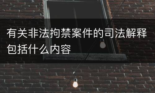有关非法拘禁案件的司法解释包括什么内容