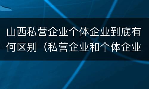 山西私营企业个体企业到底有何区别（私营企业和个体企业）