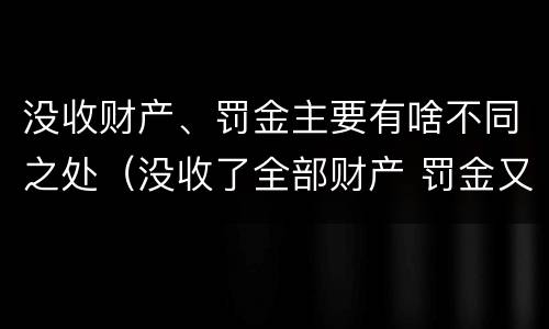没收财产、罚金主要有啥不同之处（没收了全部财产 罚金又怎么办）