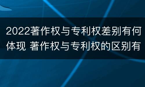 2022著作权与专利权差别有何体现 著作权与专利权的区别有哪些