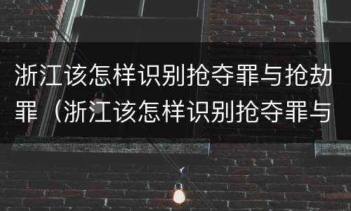 浙江该怎样识别抢夺罪与抢劫罪（浙江该怎样识别抢夺罪与抢劫罪的案件）