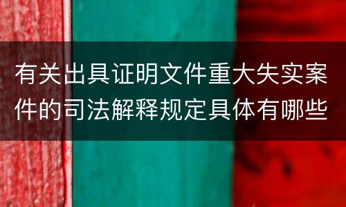 有关出具证明文件重大失实案件的司法解释规定具体有哪些主要内容