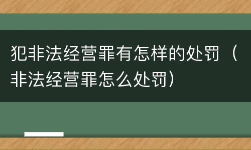犯非法经营罪有怎样的处罚（非法经营罪怎么处罚）