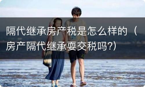 隔代继承房产税是怎么样的（房产隔代继承耍交税吗?）