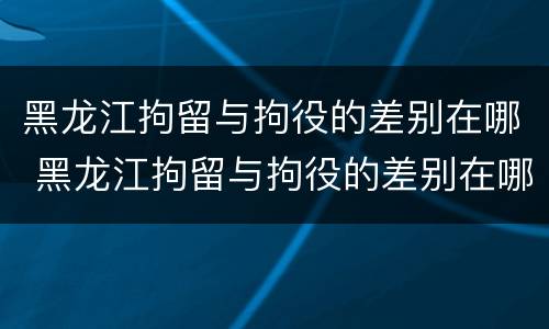 黑龙江拘留与拘役的差别在哪 黑龙江拘留与拘役的差别在哪儿