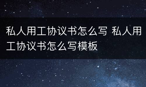 私人用工协议书怎么写 私人用工协议书怎么写模板