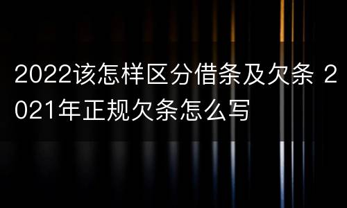 2022该怎样区分借条及欠条 2021年正规欠条怎么写