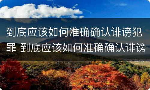 到底应该如何准确确认诽谤犯罪 到底应该如何准确确认诽谤犯罪行为