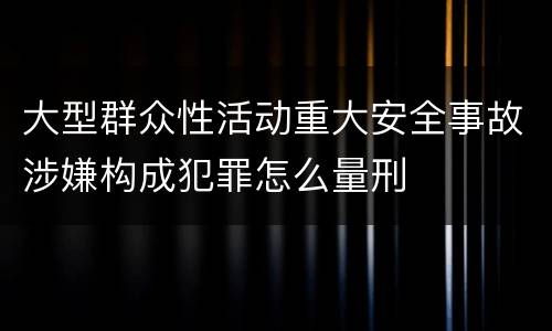 大型群众性活动重大安全事故涉嫌构成犯罪怎么量刑