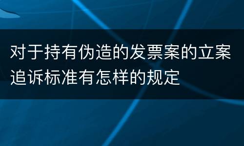 对于持有伪造的发票案的立案追诉标准有怎样的规定
