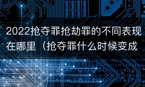 2022抢夺罪抢劫罪的不同表现在哪里（抢夺罪什么时候变成抢劫罪）