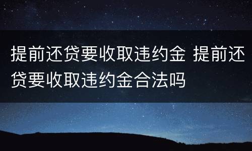 提前还贷要收取违约金 提前还贷要收取违约金合法吗