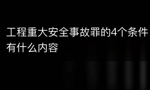 工程重大安全事故罪的4个条件有什么内容